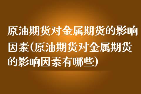 原油期货对金属期货的影响因素(原油期货对金属期货的影响因素有哪些)_https://www.zghnxxa.com_期货直播室_第1张