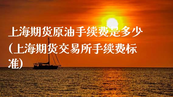 上海期货原油手续费是多少(上海期货交易所手续费标准)_https://www.zghnxxa.com_期货直播室_第1张