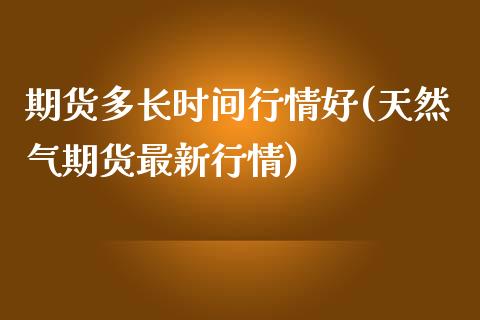 期货多长时间行情好(天然气期货最新行情)_https://www.zghnxxa.com_内盘期货_第1张