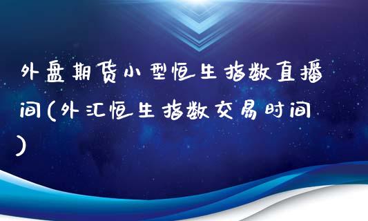 外盘期货小型恒生指数直播间(外汇恒生指数交易时间)_https://www.zghnxxa.com_国际期货_第1张