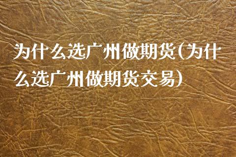 为什么选广州做期货(为什么选广州做期货交易)_https://www.zghnxxa.com_内盘期货_第1张