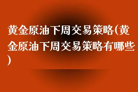 黄金原油下周交易策略(黄金原油下周交易策略有哪些)_https://www.zghnxxa.com_国际期货_第1张