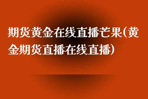 期货黄金在线直播芒果(黄金期货直播在线直播)_https://www.zghnxxa.com_期货直播室_第1张