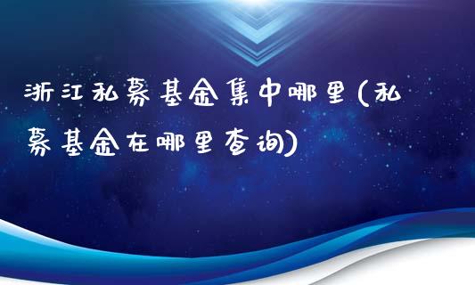 浙江私募基金集中哪里(私募基金在哪里查询)_https://www.zghnxxa.com_内盘期货_第1张