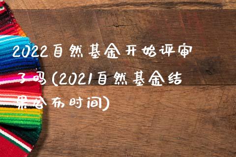 2022自然基金开始评审了吗(2021自然基金结果公布时间)_https://www.zghnxxa.com_期货直播室_第1张