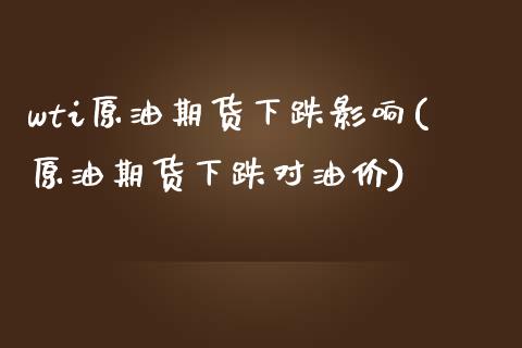 wti原油期货下跌影响(原油期货下跌对油价)_https://www.zghnxxa.com_内盘期货_第1张