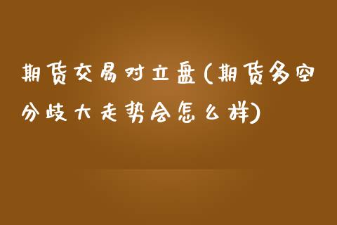 期货交易对立盘(期货多空分歧大走势会怎么样)_https://www.zghnxxa.com_国际期货_第1张