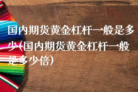 国内期货黄金杠杆一般是多少(国内期货黄金杠杆一般是多少倍)_https://www.zghnxxa.com_国际期货_第1张