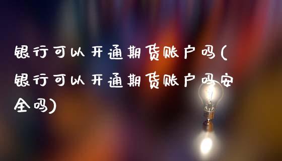 银行可以开通期货账户吗(银行可以开通期货账户吗安全吗)_https://www.zghnxxa.com_黄金期货_第1张