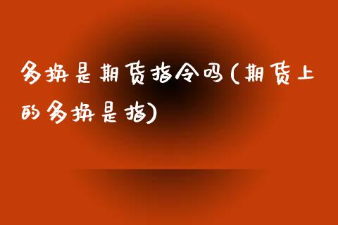 多换是期货指令吗(期货上的多换是指)_https://www.zghnxxa.com_国际期货_第1张