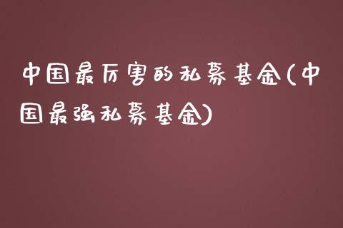 中国最厉害的私募基金(中国最强私募基金)_https://www.zghnxxa.com_期货直播室_第1张