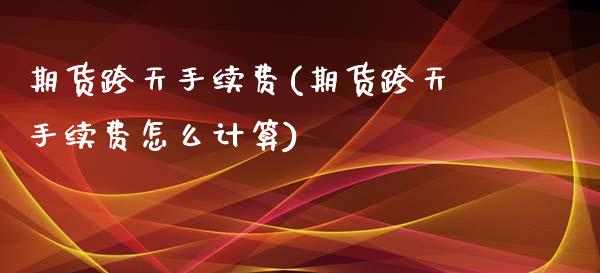 期货跨天手续费(期货跨天手续费怎么计算)_https://www.zghnxxa.com_国际期货_第1张