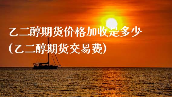 乙二醇期货价格加收是多少(乙二醇期货交易费)_https://www.zghnxxa.com_国际期货_第1张