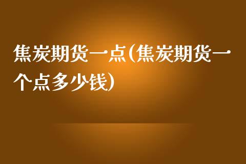 焦炭期货一点(焦炭期货一个点多少钱)_https://www.zghnxxa.com_期货直播室_第1张