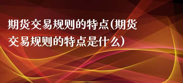 期货交易规则的特点(期货交易规则的特点是什么)_https://www.zghnxxa.com_内盘期货_第1张