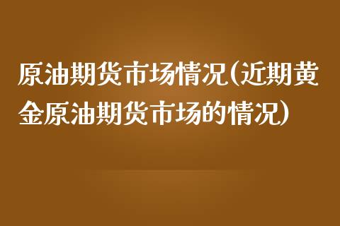 原油期货市场情况(近期黄金原油期货市场的情况)_https://www.zghnxxa.com_内盘期货_第1张