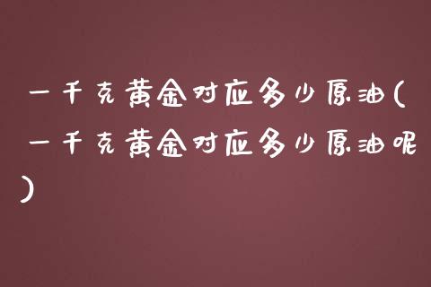 一千克黄金对应多少原油(一千克黄金对应多少原油呢)_https://www.zghnxxa.com_国际期货_第1张