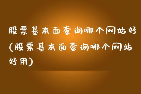 股票基本面查询哪个网站好(股票基本面查询哪个网站好用)_https://www.zghnxxa.com_期货直播室_第1张