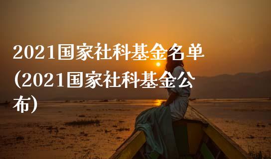 2021国家社科基金名单(2021国家社科基金公布)_https://www.zghnxxa.com_期货直播室_第1张