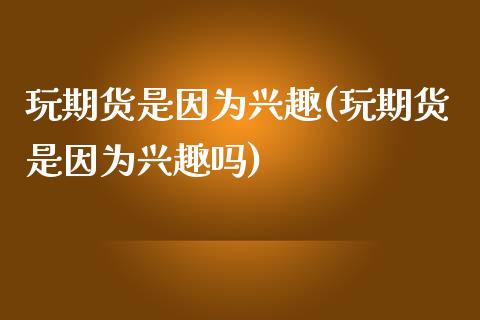 玩期货是因为兴趣(玩期货是因为兴趣吗)_https://www.zghnxxa.com_期货直播室_第1张