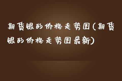 期货银的价格走势图(期货银的价格走势图最新)_https://www.zghnxxa.com_国际期货_第1张