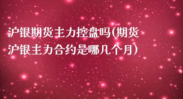 沪银期货主力控盘吗(期货沪银主力合约是哪几个月)_https://www.zghnxxa.com_内盘期货_第1张