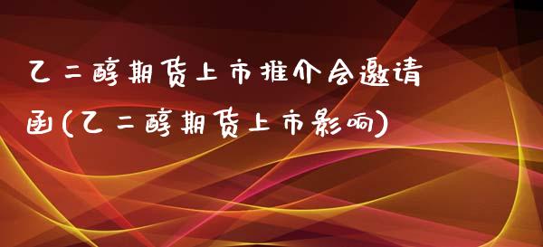 乙二醇期货上市推介会邀请函(乙二醇期货上市影响)_https://www.zghnxxa.com_国际期货_第1张