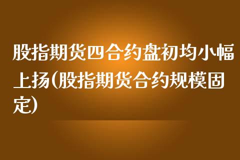 股指期货四合约盘初均小幅上扬(股指期货合约规模固定)_https://www.zghnxxa.com_国际期货_第1张