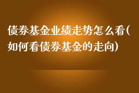 债券基金业绩走势怎么看(如何看债券基金的走向)_https://www.zghnxxa.com_内盘期货_第1张