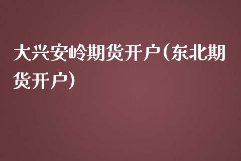 大兴安岭期货开户(东北期货开户)_https://www.zghnxxa.com_黄金期货_第1张