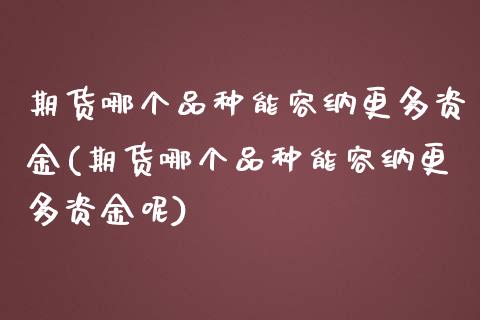 期货哪个品种能容纳更多资金(期货哪个品种能容纳更多资金呢)_https://www.zghnxxa.com_黄金期货_第1张