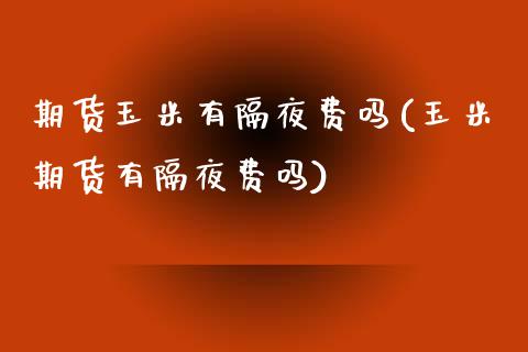 期货玉米有隔夜费吗(玉米期货有隔夜费吗)_https://www.zghnxxa.com_国际期货_第1张