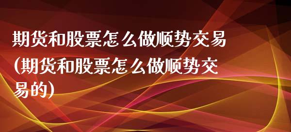 期货和股票怎么做顺势交易(期货和股票怎么做顺势交易的)_https://www.zghnxxa.com_内盘期货_第1张