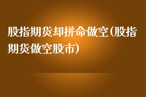 股指期货却拼命做空(股指期货做空股市)_https://www.zghnxxa.com_期货直播室_第1张