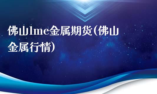 佛山lme金属期货(佛山金属行情)_https://www.zghnxxa.com_国际期货_第1张