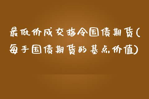 最低价成交指令国债期货(每手国债期货的基点价值)_https://www.zghnxxa.com_期货直播室_第1张