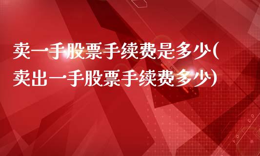 卖一手股票手续费是多少(卖出一手股票手续费多少)_https://www.zghnxxa.com_内盘期货_第1张