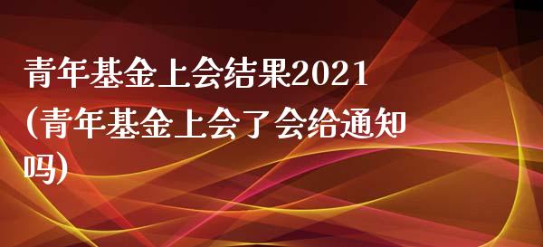 青年基金上会结果2021(青年基金上会了会给通知吗)_https://www.zghnxxa.com_内盘期货_第1张