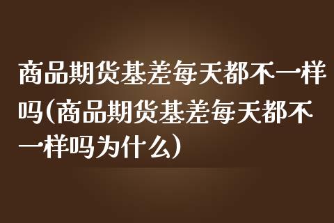 商品期货基差每天都不一样吗(商品期货基差每天都不一样吗为什么)_https://www.zghnxxa.com_期货直播室_第1张