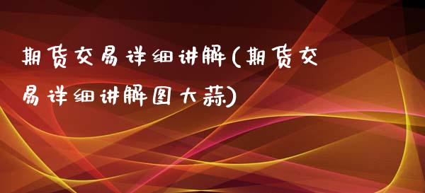 期货交易详细讲解(期货交易详细讲解图大蒜)_https://www.zghnxxa.com_内盘期货_第1张