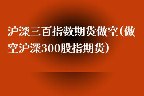 沪深三百指数期货做空(做空沪深300股指期货)_https://www.zghnxxa.com_期货直播室_第1张