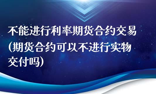 不能进行利率期货合约交易(期货合约可以不进行实物交付吗)_https://www.zghnxxa.com_国际期货_第1张