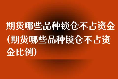 期货哪些品种锁仓不占资金(期货哪些品种锁仓不占资金比例)_https://www.zghnxxa.com_黄金期货_第1张