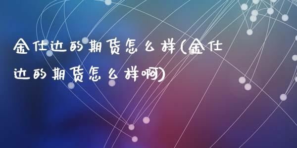 金仕达的期货怎么样(金仕达的期货怎么样啊)_https://www.zghnxxa.com_内盘期货_第1张