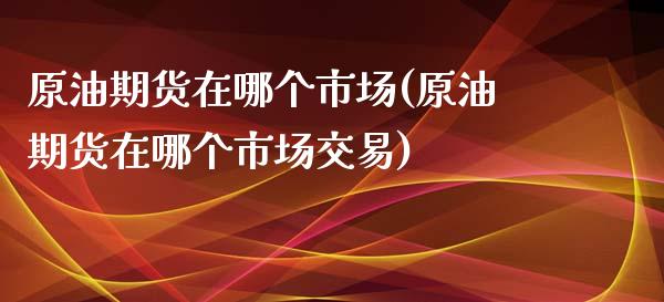 原油期货在哪个市场(原油期货在哪个市场交易)_https://www.zghnxxa.com_国际期货_第1张