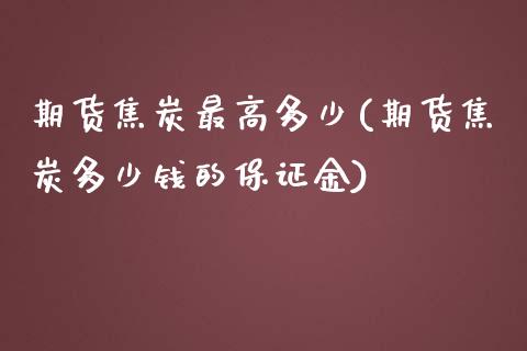 期货焦炭最高多少(期货焦炭多少钱的保证金)_https://www.zghnxxa.com_内盘期货_第1张