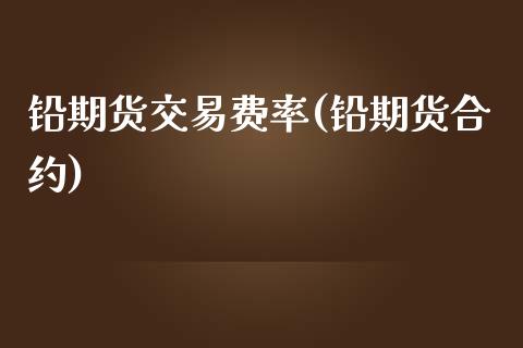 铅期货交易费率(铅期货合约)_https://www.zghnxxa.com_国际期货_第1张