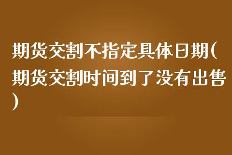 期货交割不指定具体日期(期货交割时间到了没有出售)_https://www.zghnxxa.com_黄金期货_第1张