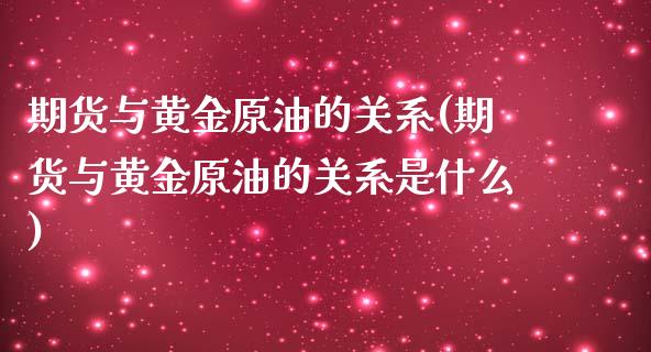 期货与黄金原油的关系(期货与黄金原油的关系是什么)_https://www.zghnxxa.com_国际期货_第1张