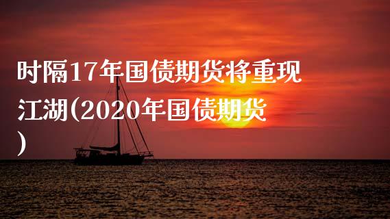 时隔17年国债期货将重现江湖(2020年国债期货)_https://www.zghnxxa.com_内盘期货_第1张